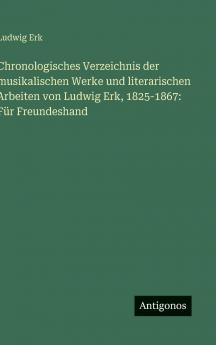 Chronologisches Verzeichnis der musikalischen Werke und literarischen Arbeiten von Ludwig Erk 1825-1867
