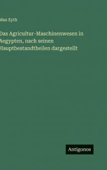 Das Agricultur-Maschinenwesen in Aegypten nach seinen Hauptbestandtheilen dargestellt