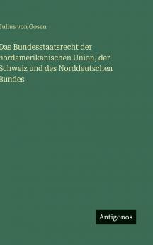 Das Bundesstaatsrecht der nordamerikanischen Union der Schweiz und des Norddeutschen Bundes