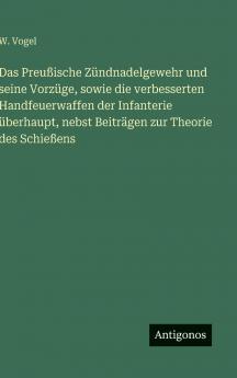 Das Preußische Zündnadelgewehr und seine Vorzüge sowie die verbesserten Handfeuerwaffen der Infanterie überhaupt nebst Beiträgen zur Theorie des Schießens