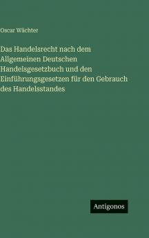 Das Handelsrecht nach dem Allgemeinen Deutschen Handelsgesetzbuch und den Einführungsgesetzen für den Gebrauch des Handelsstandes