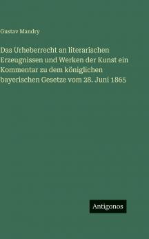 Das Urheberrecht an literarischen Erzeugnissen und Werken der Kunst ein Kommentar zu dem königlichen bayerischen Gesetze vom 28. Juni 1865
