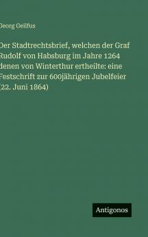 Der Stadtrechtsbrief welchen der Graf Rudolf von Habsburg im Jahre 1264 denen von Winterthur ertheilte