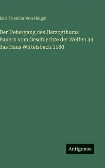 Der Uebergang des Herzogthums Bayern vom Geschlechte der Welfen an das Haus Wittelsbach 1180