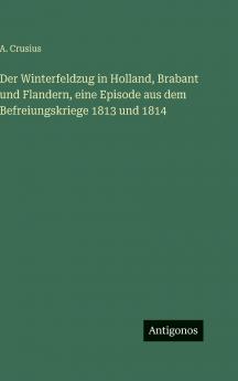 Der Winterfeldzug in Holland Brabant und Flandern eine Episode aus dem Befreiungskriege 1813 und 1814