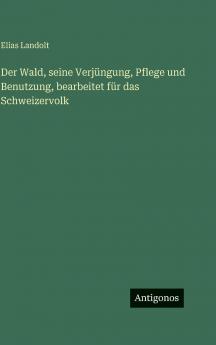 Der Wald seine Verjüngung Pflege und Benutzung bearbeitet für das Schweizervolk