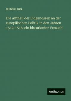 Die Antheil der Eidgenossen an der europäischen Politik in den Jahren 1512-1516