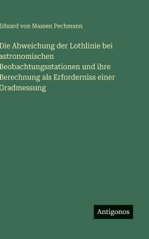 Die Abweichung der Lothlinie bei astronomischen Beobachtungsstationen und ihre Berechnung als Erforderniss einer Gradmessung