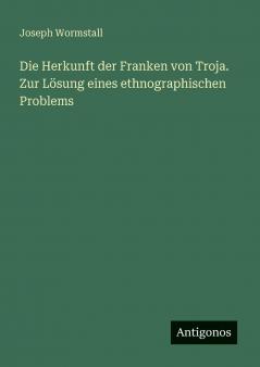 Die Herkunft der Franken von Troja. Zur Lösung eines ethnographischen Problems