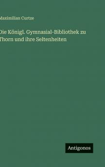 Die Königl. Gymnasial-Bibliothek zu Thorn und ihre Seltenheiten