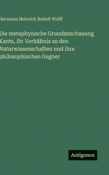 Die metaphysische Grundanschauung Kants ihr Verhältnis zu den Naturwissenschaften und ihre philosophischen Gegner