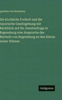 Die kirchliche Freiheit und die bayerische Gesetzgebung mit Rückblick auf die Jesuitenfrage in Regensburg eine Ansprache des Bischofs von Regensburg an den Klerus seiner Diözese