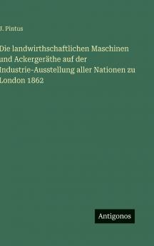 Die landwirthschaftlichen Maschinen und Ackergeräthe auf der Industrie-Ausstellung aller Nationen zu London 1862