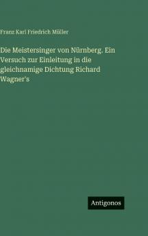 Die Meistersinger von Nürnberg. Ein Versuch zur Einleitung in die gleichnamige Dichtung Richard Wagner's