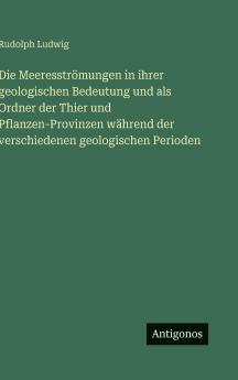 Die Meeresströmungen in ihrer geologischen Bedeutung und als Ordner der Thier und Pflanzen-Provinzen während der verschiedenen geologischen Perioden