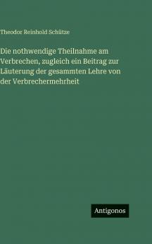 Die nothwendige Theilnahme am Verbrechen zugleich ein Beitrag zur Läuterung der gesammten Lehre von der Verbrechermehrheit