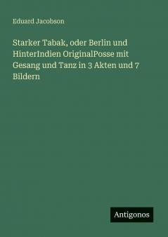 Starker Tabak oder Berlin und HinterIndien OriginalPosse mit Gesang und Tanz in 3 Akten und 7 Bildern