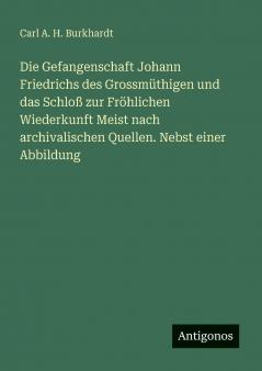 Die Gefangenschaft Johann Friedrichs des Grossmüthigen und das Schloß zur Fröhlichen Wiederkunft Meist nach archivalischen Quellen. Nebst einer Abbildung