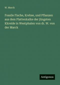 Fossile Fische Krebse und Pflanzen aus dem Plattenkalke der jüngsten Kkreide in Westphalen von dr. W. von der Marck