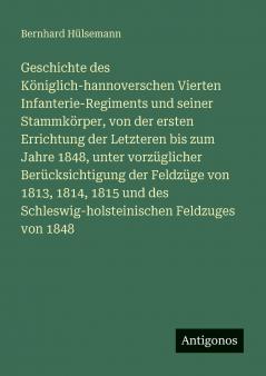 Geschichte des Königlich-hannoverschen Vierten Infanterie-Regiments und seiner Stammkörper von der ersten Errichtung der Letzteren bis zum Jahre 1848 unter vorzüglicher Berücksichtigung der Feldzüge von 1813 1814 1815 und des Schleswig-holsteinischen