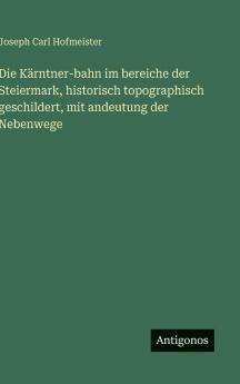 Die Kärntner-bahn im bereiche der Steiermark historisch topographisch geschildert mit andeutung der Nebenwege