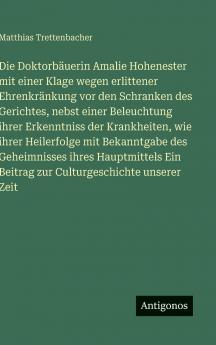 Die Doktorbäuerin Amalie Hohenester mit einer Klage wegen erlittener Ehrenkränkung vor den Schranken des Gerichtes nebst einer Beleuchtung ihrer Erkenntniss der Krankheiten wie ihrer Heilerfolge mit Bekanntgabe des Geheimnisses ihres Hauptmittels Ein Be