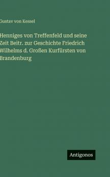 Henniges von Treffenfeld und seine Zeit Beitr. zur Geschichte Friedrich Wilhelms d. Großen Kurfürsten von Brandenburg