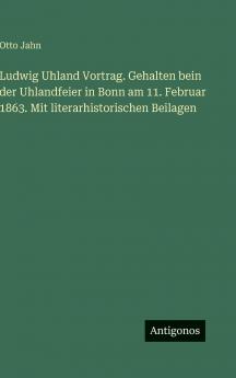 Ludwig Uhland Vortrag. Gehalten bein der Uhlandfeier in Bonn am 11. Februar 1863. Mit literarhistorischen Beilagen