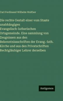 Die rechte Gestalt einer vom Staate unabhängigen Evangelisch-lutherischen Ortsgemeinde. Eine sammlung von Zeugnissen aus den Bekenntnissschriften der Evang.-luth. Kirche und aus den Privatschriften Rechtgläubiger Lehrer derselben