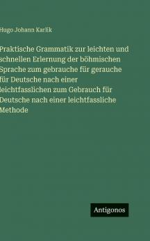 Praktische Grammatik zur leichten und schnellen Erlernung der böhmischen Sprache zum gebrauche für gerauche für Deutsche nach einer leichtfasslichen zum Gebrauch für Deutsche nach einer leichtfassliche Methode
