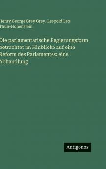 Die parlamentarische Regierungsform betrachtet im Hinblicke auf eine Reform des Parlamentes