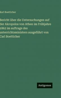 Bericht über die Untersuchungen auf der Akropolos von Athen im Frühjahre 1862 im auftrage des unterrichtsministers ausgeführt von Carl Boetticher