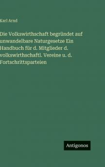 Die Volkswirthschaft begründet auf unwandelbare Naturgesetze Ein Handbuch für d. Mitglieder d. volkswirthschaftl. Vereine u. d. Fortschrittsparteien