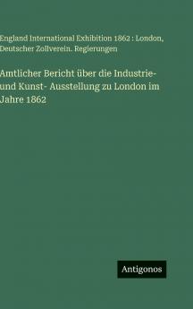 Amtlicher Bericht über die Industrie- und Kunst- Ausstellung zu London im Jahre 1862
