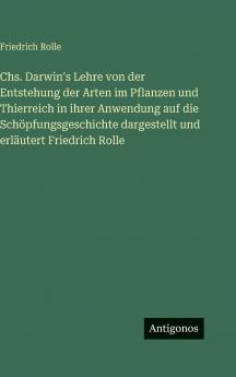 Chs. Darwin's Lehre von der Entstehung der Arten im Pflanzen und Thierreich in ihrer Anwendung auf die Schöpfungsgeschichte dargestellt und erläutert Friedrich Rolle