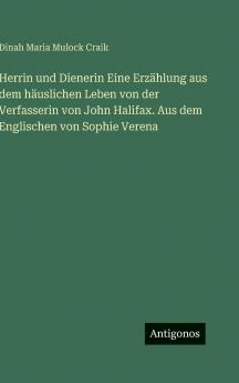 Herrin und Dienerin Eine Erzählung aus dem häuslichen Leben von der Verfasserin von John Halifax. Aus dem Englischen von Sophie Verena