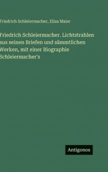 Friedrich Schleiermacher. Lichtstrahlen aus seinen Briefen und sämmtlichen Werken mit einer Biographie Schleiermacher's