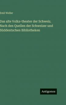 Das alte Volks-theater der Schweiz. Nach den Quellen der Schweizer und Süddentschen Bibliotheken