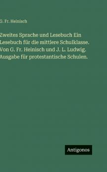 Zweites Sprache und Lesebuch Ein Lesebuch für die mittlere Schulklasse. Von G. Fr. Heinisch und J. L. Ludwig. Ausgabe für protestantische Schulen.