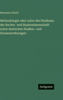 Methodologie oder Lehre des Studiums der Rechts- und Staatswissenschaft nebst deutschen Studien- und Examenordnungen