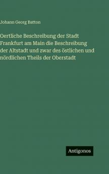 Oertliche Beschreibung der Stadt Frankfurt am Main die Beschreibung der Altstadt und zwar des östlichen und nördlichen Theils der Oberstadt