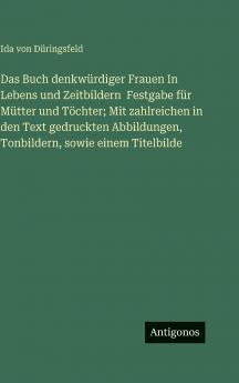 Das Buch denkwürdiger Frauen In Lebens und Zeitbildern  Festgabe für Mütter und Töchter; Mit zahlreichen in den Text gedruckten Abbildungen Tonbildern sowie einem Titelbilde