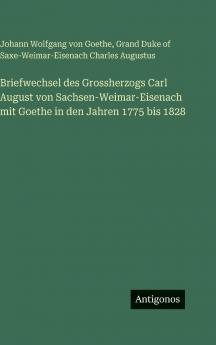 Briefwechsel des Grossherzogs Carl August von Sachsen-Weimar-Eisenach mit Goethe in den Jahren 1775 bis 1828