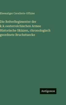 Die ReiterRegimenter der k.k.oesterreichischen Armee Historische Skizzen chronologisch geordnete Bruchstuecke