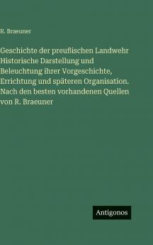 Geschichte der preußischen Landwehr Historische Darstellung und Beleuchtung ihrer Vorgeschichte Errichtung und späteren Organisation. Nach den besten vorhandenen Quellen von R. Braeuner