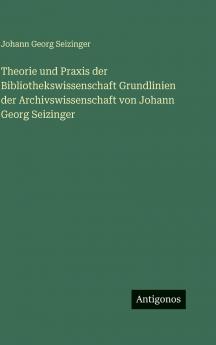 Theorie und Praxis der Bibliothekswissenschaft Grundlinien der Archivswissenschaft von Johann Georg Seizinger