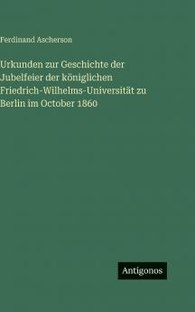 Urkunden zur Geschichte der Jubelfeier der königlichen Friedrich-Wilhelms-Universität zu Berlin im October 1860