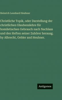 Christliche Topik oder Darstellung der christlichen Glaubenslehre für homiletischen Gebrauch nach Nachlass und den Heften seiner Zuhörer herausg. by Albrecht Gebler and Heubner.