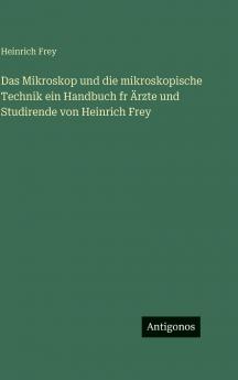 Das Mikroskop und die mikroskopische Technik ein Handbuch fr Ärzte und Studirende von Heinrich Frey