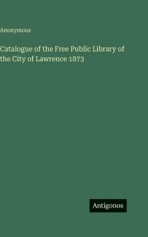 Catalogue of the Free Public Library of the City of Lawrence 1873
